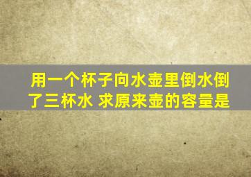 用一个杯子向水壶里倒水倒了三杯水 求原来壶的容量是